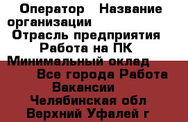 Оператор › Название организации ­ Dimond Style › Отрасль предприятия ­ Работа на ПК › Минимальный оклад ­ 16 000 - Все города Работа » Вакансии   . Челябинская обл.,Верхний Уфалей г.